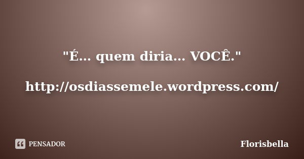 "É… quem diria… VOCÊ." http://osdiassemele.wordpress.com/... Frase de Florisbella.