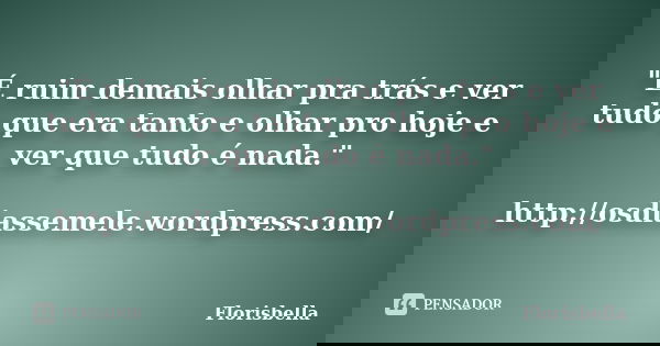 "É ruim demais olhar pra trás e ver tudo que era tanto e olhar pro hoje e ver que tudo é nada." http://osdiassemele.wordpress.com/... Frase de Florisbella.