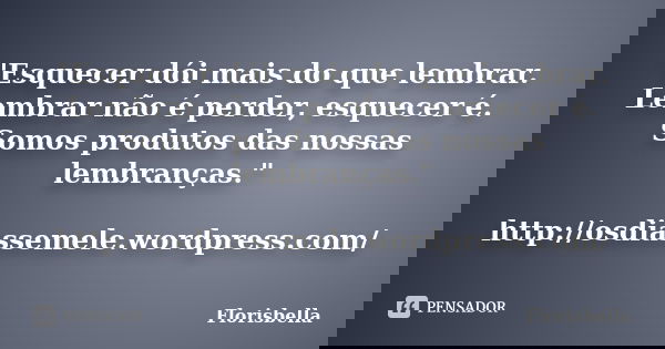"Esquecer dói mais do que lembrar. Lembrar não é perder, esquecer é. Somos produtos das nossas lembranças." http://osdiassemele.wordpress.com/... Frase de Florisbella.