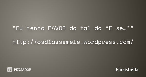 "Eu tenho PAVOR do tal do “E se…”" http://osdiassemele.wordpress.com/... Frase de Florisbella.