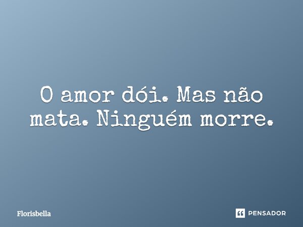 O amor dói. Mas não mata. Ninguém morre.... Frase de Florisbella.