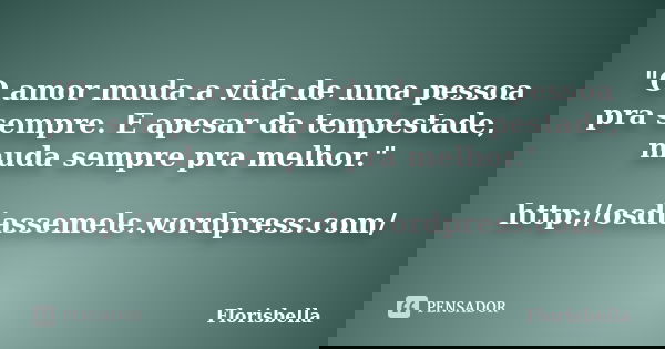 "O amor muda a vida de uma pessoa pra sempre. E apesar da tempestade, muda sempre pra melhor." http://osdiassemele.wordpress.com/... Frase de Florisbella.
