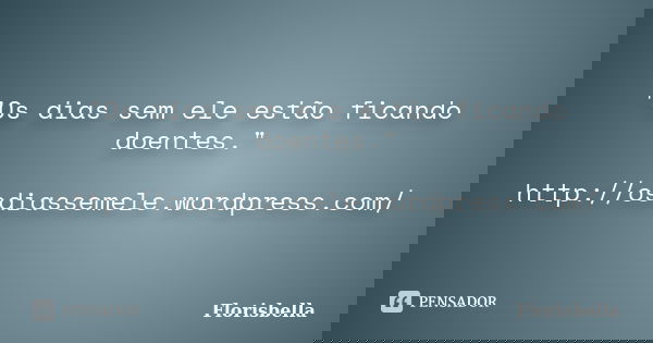 "Os dias sem ele estão ficando doentes." http://osdiassemele.wordpress.com/... Frase de Florisbella.