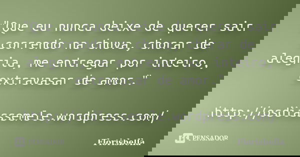 "Que eu nunca deixe de querer sair correndo na chuva, chorar de alegria, me entregar por inteiro, extravasar de amor." http://osdiassemele.wordpress.c... Frase de Florisbella.