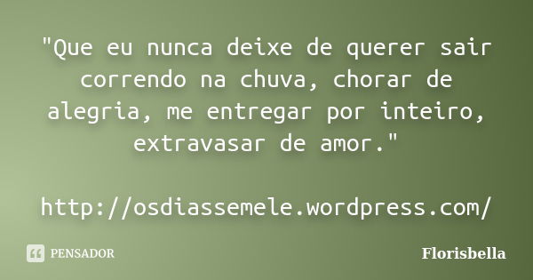 "Que eu nunca deixe de querer sair correndo na chuva, chorar de alegria, me entregar por inteiro, extravasar de amor." http://osdiassemele.wordpress.c... Frase de Florisbella.