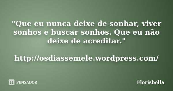 "Que eu nunca deixe de sonhar, viver sonhos e buscar sonhos. Que eu não deixe de acreditar." http://osdiassemele.wordpress.com/... Frase de Florisbella.