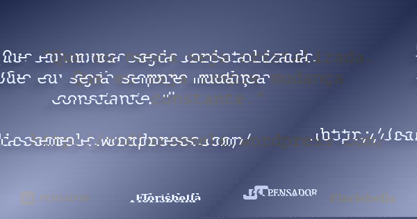 "Que eu nunca seja cristalizada. Que eu seja sempre mudança constante." http://osdiassemele.wordpress.com/... Frase de Florisbella.
