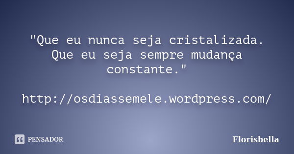 "Que eu nunca seja cristalizada. Que eu seja sempre mudança constante." http://osdiassemele.wordpress.com/... Frase de Florisbella.