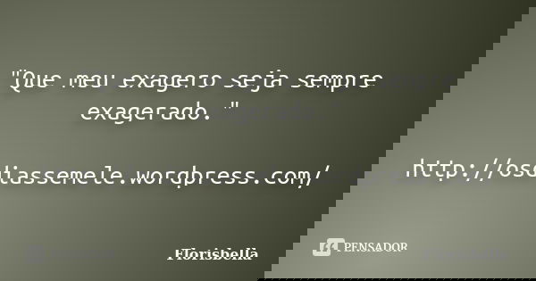"Que meu exagero seja sempre exagerado." http://osdiassemele.wordpress.com/... Frase de Florisbella.
