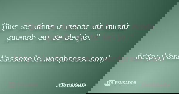 "Que se dane o resto do mundo quando eu te beijo." http://osdiassemele.wordpress.com/... Frase de Florisbella.
