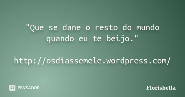 "Que se dane o resto do mundo quando eu te beijo." http://osdiassemele.wordpress.com/... Frase de Florisbella.