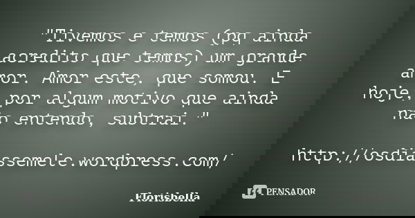 "Tivemos e temos (pq ainda acredito que temos) um grande amor. Amor este, que somou. E hoje, por algum motivo que ainda não entendo, subtrai." http://... Frase de Florisbella.