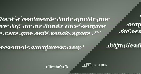 "Você é realmente tudo aquilo que sempre foi, ou no fundo você sempre foi esse cara que está sendo agora ?" http://osdiassemele.wordpress.com/... Frase de Florisbella.