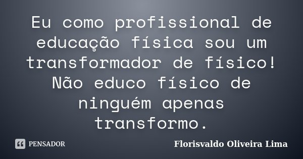 Eu como profissional de educação física sou um transformador de físico! Não educo físico de ninguém apenas transformo.... Frase de Florisvaldo Oliveira Lima.