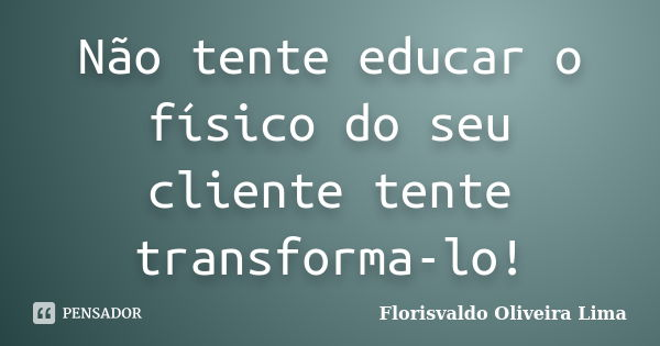 Não tente educar o físico do seu cliente tente transforma-lo!... Frase de Florisvaldo Oliveira Lima.
