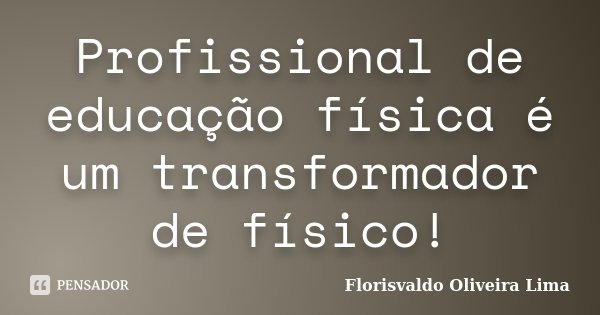 Profissional de educação física é um transformador de físico!... Frase de Florisvaldo Oliveira Lima.