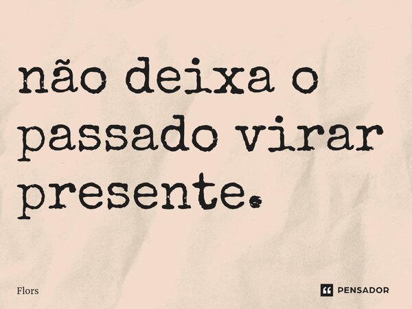 ⁠não deixa o passado virar presente.... Frase de Flors.