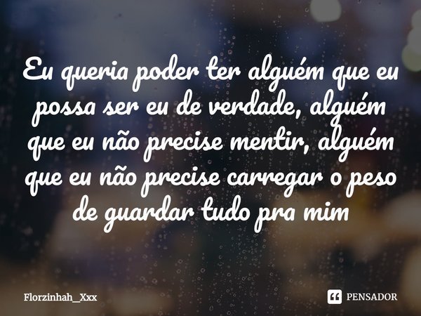 ⁠Eu queria poder ter alguém que eu possa ser eu de verdade, alguém que eu não precise mentir, alguém que eu não precise carregar o peso de guardar tudo pra mim... Frase de Florzinhah_Xxx.