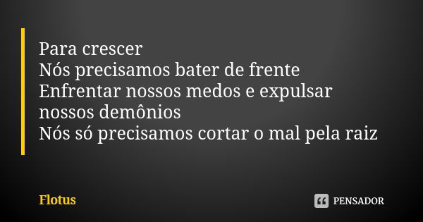 Para crescer Nós precisamos bater de frente Enfrentar nossos medos e expulsar nossos demônios Nós só precisamos cortar o mal pela raiz... Frase de Flotus.