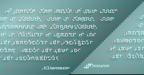 A gente tem mais é que zoar com a idade, com o tempo, com a promessa de longevidade, porque o futuro é agora e os números do ponteiro do relógio é que contam, m... Frase de F.Lourenzzo.