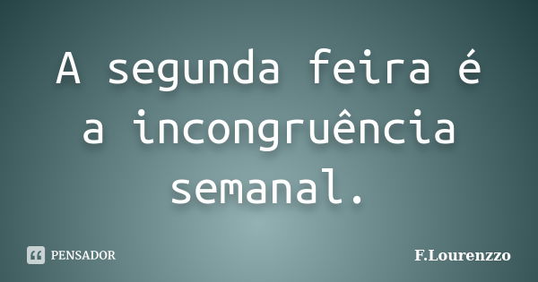 A segunda feira é a incongruência semanal.... Frase de F.Lourenzzo.