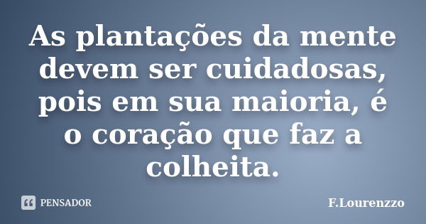 As plantações da mente devem ser cuidadosas, pois em sua maioria, é o coração que faz a colheita.... Frase de F.Lourenzzo.