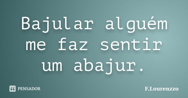 Bajular alguém me faz sentir um abajur.... Frase de F.Lourenzzo.