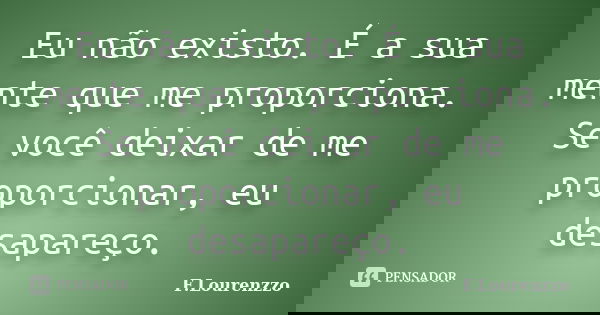 Eu não existo. É a sua mente que me proporciona. Se você deixar de me proporcionar, eu desapareço.... Frase de F.Lourenzzo.