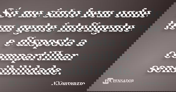 Só me sinto bem onde tem gente inteligente e disposta a compartilhar sensibilidade.... Frase de F.Lourenzzo.