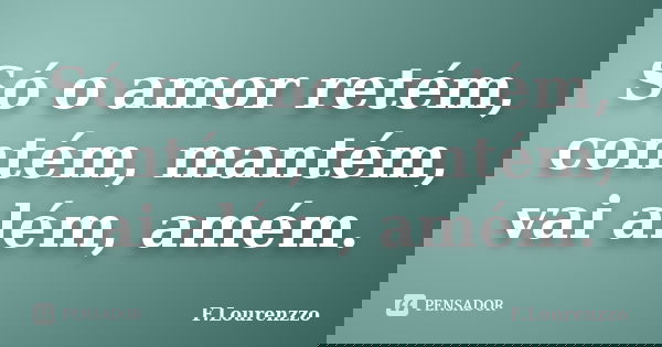 Só o amor retém, contém, mantém, vai além, amém.... Frase de F.Lourenzzo.