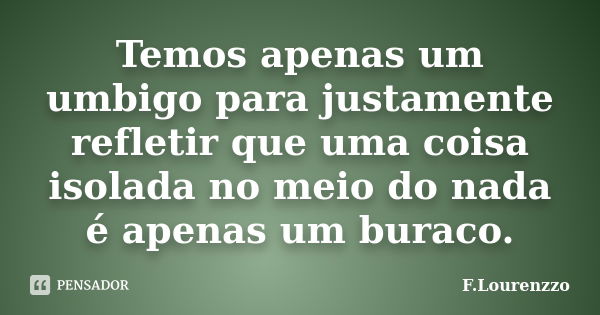 Temos apenas um umbigo para justamente refletir que uma coisa isolada no meio do nada é apenas um buraco.... Frase de F.Lourenzzo.