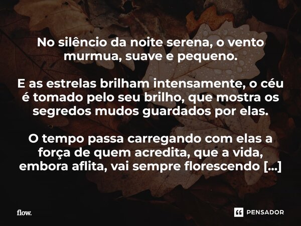 No silêncio da noite serena, o vento murmua, suave e pequeno. E as estrelas brilham intensamente, o céu é tomado pelo seu brilho, que mostra os segredos mudos g... Frase de flow..