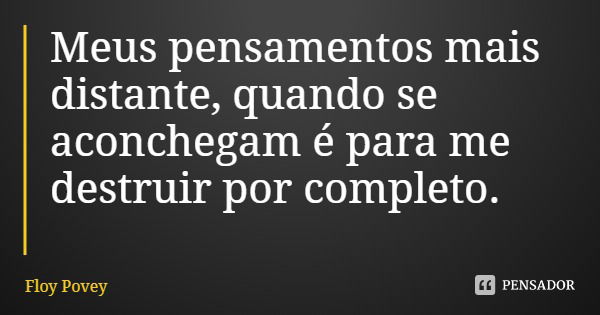 Meus pensamentos mais distante, quando se aconchegam é para me destruir por completo.... Frase de Floy Povey.