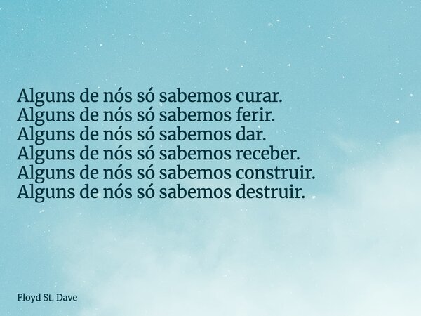 Alguns de nós só sabemos curar. Alguns de nós só sabemos ferir. Alguns de nós só sabemos dar. Alguns de nós só sabemos receber. Alguns de nós só sabemos constru... Frase de Floyd St. Dave.
