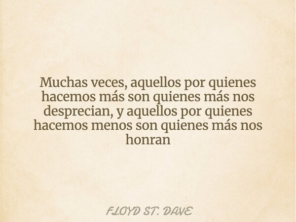 Muchas veces, aquellos por quienes hacemos más son quienes más nos desprecian, y aquellos por quienes hacemos menos son quienes más nos honran... Frase de FLOYD ST. DAVE.