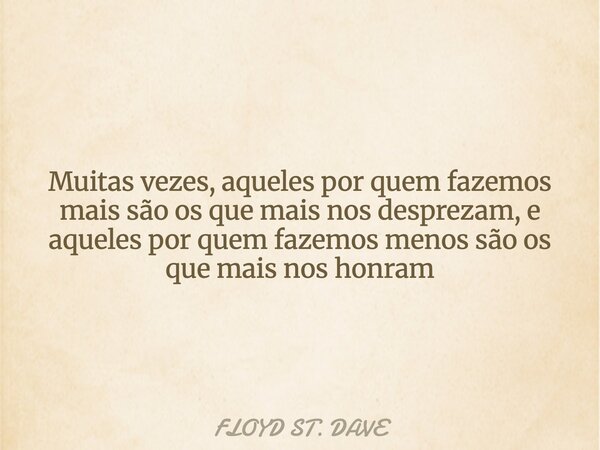 Muitas vezes, aqueles por quem fazemos mais são os que mais nos desprezam, e aqueles por quem fazemos menos são os que mais nos honram... Frase de FLOYD ST. DAVE.