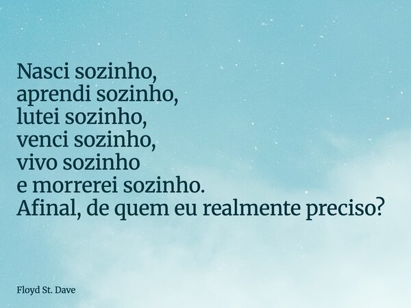 Nasci sozinho, aprendi sozinho, lutei sozinho, venci sozinho, vivo sozinho e morrerei sozinho. Afinal, de quem eu realmente preciso?... Frase de Floyd St. Dave.