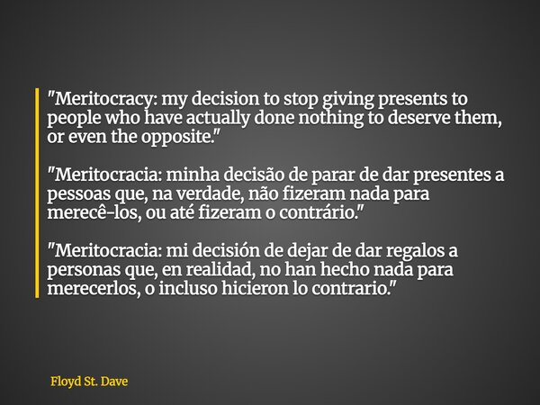 "Meritocracy: my decision to stop giving presents to people who have actually done nothing to deserve them, or even the opposite." "Meritocracia:... Frase de Floyd St. Dave.
