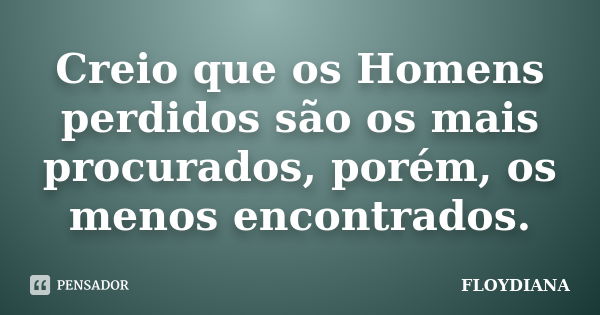 Creio que os Homens perdidos são os mais procurados, porém, os menos encontrados.... Frase de FLOYDIANA.