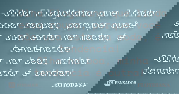 -Olha Floydiana que linda essa roupa, porque você não usa esta na moda, é tendencia! -Olha na boa, minha tendencia é outra!... Frase de FLOYDIANA.