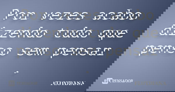 Por vezes acabo dizendo tudo que penso sem pensar .... Frase de FLOYDIANA.