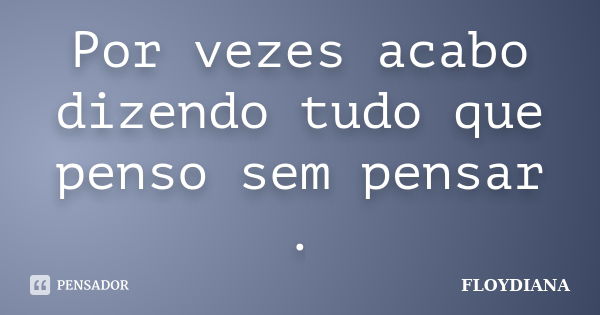 Por vezes acabo dizendo tudo que penso sem pensar .... Frase de FLOYDIANA.