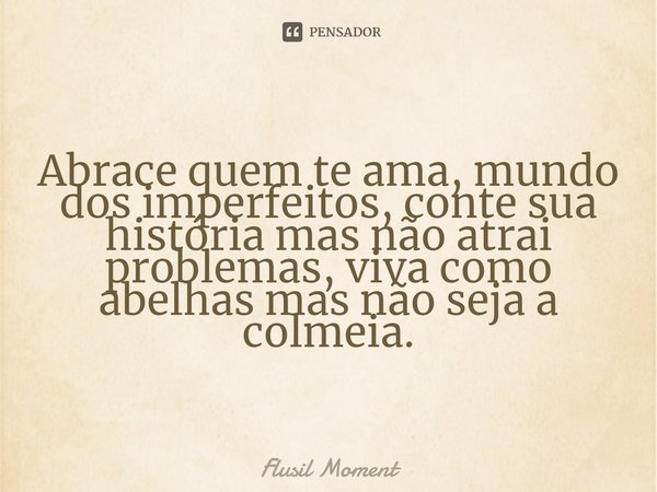 ⁠Abrace quem te ama, mundo dos imperfeitos, conte sua história mas não atrai problemas, viva como abelhas mas não seja a colmeia.... Frase de Flusil Moment.