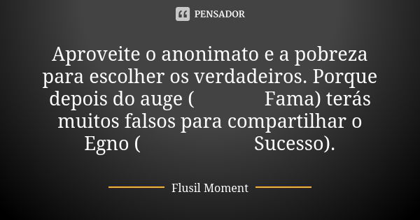 Aproveite o anonimato e a pobreza para escolher os verdadeiros. Porque depois do auge (😆😆😆 Fama) terás muitos falsos para compartilhar o Egno (😇😅😅😅😅 Sucesso).... Frase de Flusil Moment.