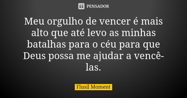 Meu orgulho de vencer é mais alto que até levo as minhas batalhas para o céu para que Deus possa me ajudar a vencê-las.... Frase de Flusil Moment.