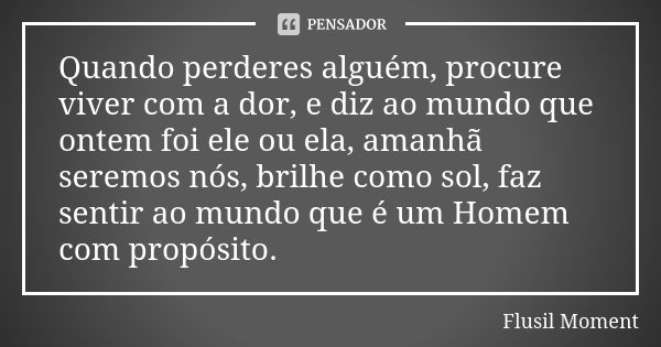 Quando perderes alguém, procure viver com a dor, e diz ao mundo que ontem foi ele ou ela, amanhã seremos nós, brilhe como sol, faz sentir ao mundo que é um Home... Frase de Flusil Moment.