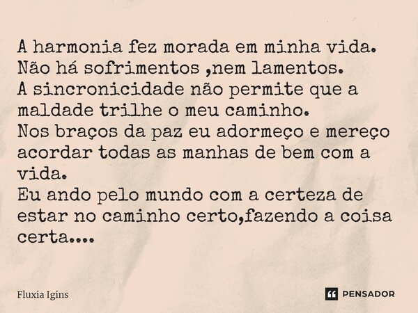 ⁠⁠A harmonia fez morada em minha vida. Não há sofrimentos ,nem lamentos. A sincronicidade não permite que a maldade trilhe o meu caminho. Nos braços da paz eu a... Frase de Fluxia Igins.