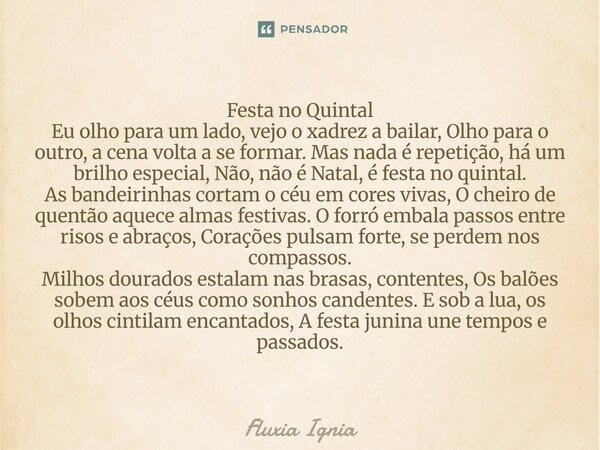Festa no Quintal Eu olho para um lado, vejo o xadrez a bailar, Olho para o outro, a cena volta a se formar. Mas nada é repetição, há um brilho especial, Não, n... Frase de Fluxia Ignia.