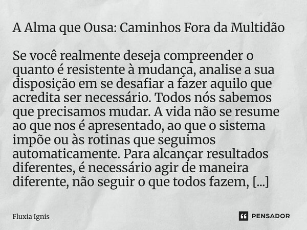 ⁠A Alma que Ousa: Caminhos Fora da Multidão Se você realmente deseja compreender o quanto é resistente à mudança, analise a sua disposição em se desafiar a faze... Frase de Fluxia Ignis.
