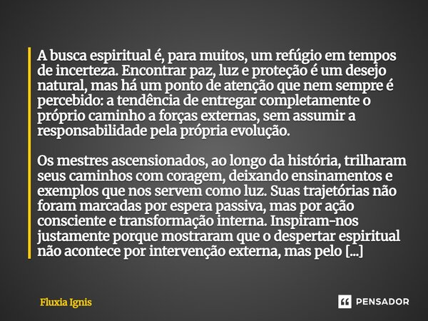 A busca espiritual é, para muitos, um refúgio em tempos de incerteza. Encontrar paz, luz e proteção é um desejo natural, mas há um ponto de atenção que nem sem... Frase de Fluxia Ignis.